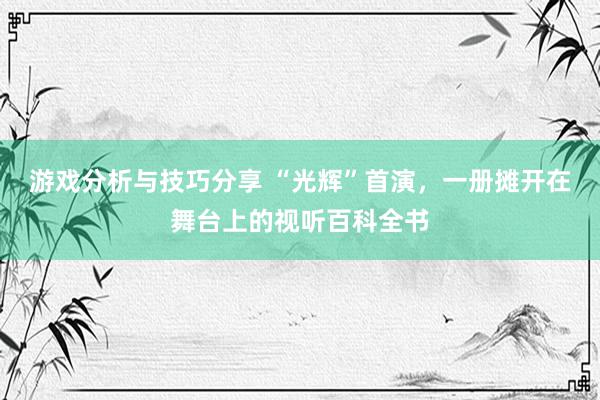 游戏分析与技巧分享 “光辉”首演，一册摊开在舞台上的视听百科全书