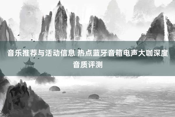 音乐推荐与活动信息 热点蓝牙音箱电声大咖深度音质评测