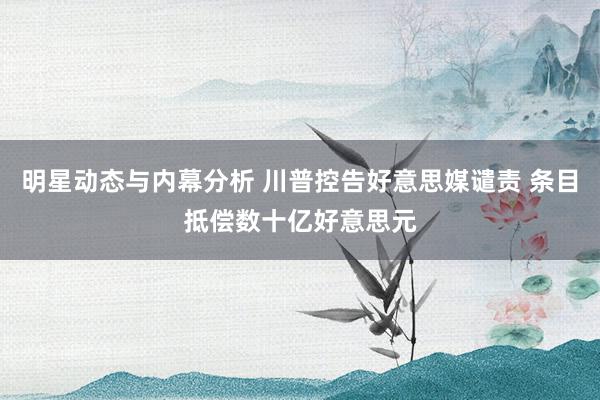 明星动态与内幕分析 川普控告好意思媒谴责 条目抵偿数十亿好意思元