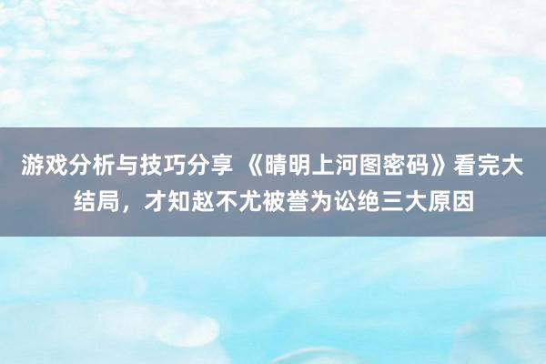 游戏分析与技巧分享 《晴明上河图密码》看完大结局，才知赵不尤被誉为讼绝三大原因