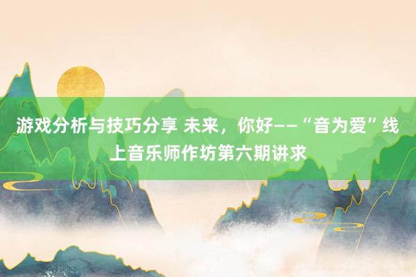 游戏分析与技巧分享 未来，你好——“音为爱”线上音乐师作坊第六期讲求