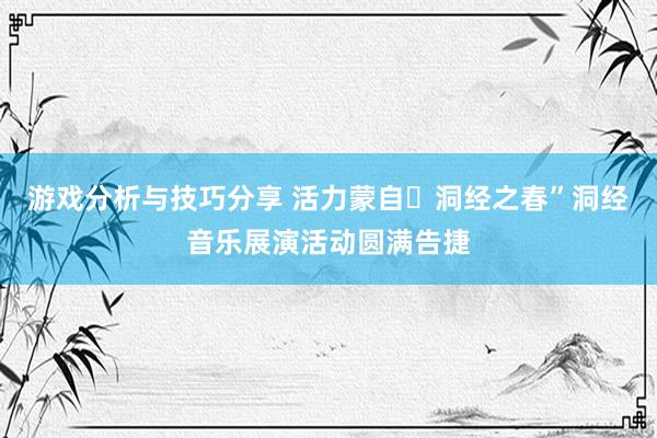 游戏分析与技巧分享 活力蒙自・洞经之春”洞经音乐展演活动圆满告捷