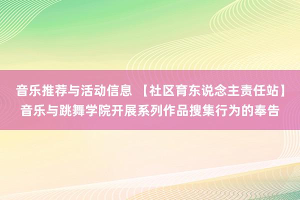 音乐推荐与活动信息 【社区育东说念主责任站】音乐与跳舞学院开展系列作品搜集行为的奉告