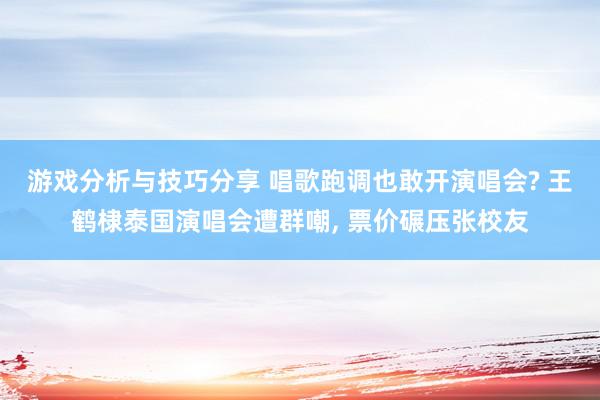 游戏分析与技巧分享 唱歌跑调也敢开演唱会? 王鹤棣泰国演唱会遭群嘲, 票价碾压张校友