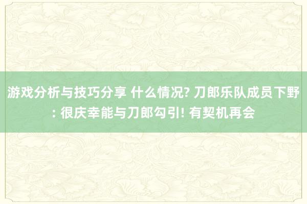 游戏分析与技巧分享 什么情况? 刀郎乐队成员下野: 很庆幸能与刀郎勾引! 有契机再会