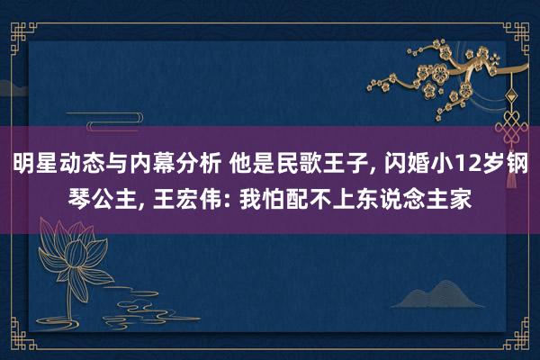 明星动态与内幕分析 他是民歌王子, 闪婚小12岁钢琴公主, 王宏伟: 我怕配不上东说念主家