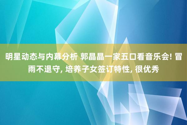 明星动态与内幕分析 郭晶晶一家五口看音乐会! 冒雨不退守, 培养子女签订特性, 很优秀