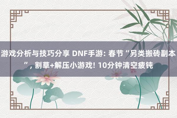 游戏分析与技巧分享 DNF手游: 春节“另类搬砖副本”, 割草+解压小游戏! 10分钟清空疲钝