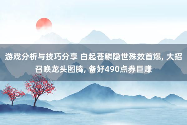 游戏分析与技巧分享 白起苍鱗隐世殊效首爆, 大招召唤龙头图腾, 备好490点券巨赚