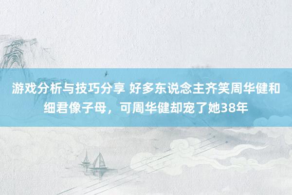 游戏分析与技巧分享 好多东说念主齐笑周华健和细君像子母，可周华健却宠了她38年