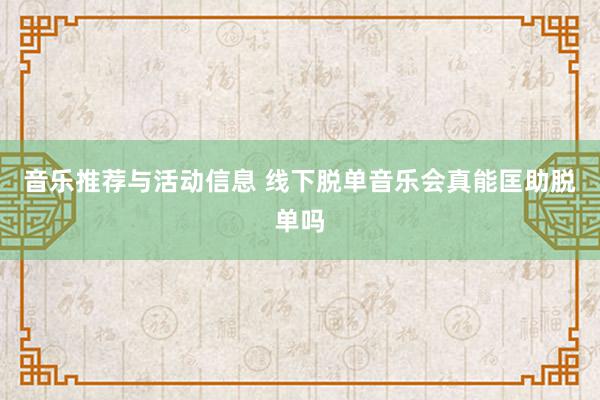 音乐推荐与活动信息 线下脱单音乐会真能匡助脱单吗