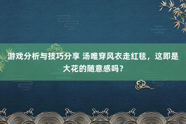 游戏分析与技巧分享 汤唯穿风衣走红毯，这即是大花的随意感吗？