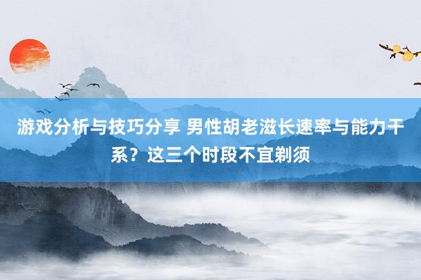 游戏分析与技巧分享 男性胡老滋长速率与能力干系？这三个时段不宜剃须