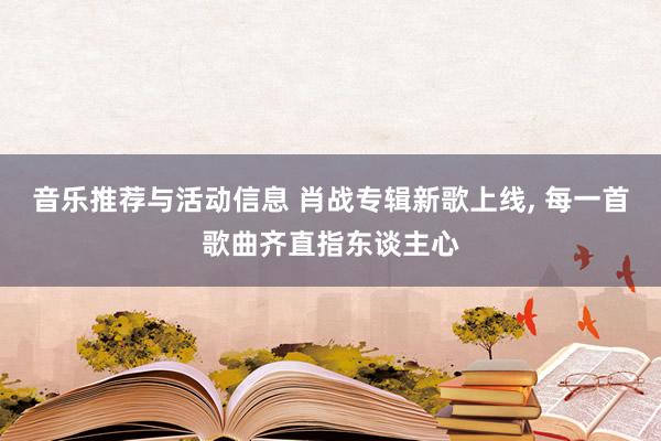 音乐推荐与活动信息 肖战专辑新歌上线, 每一首歌曲齐直指东谈主心