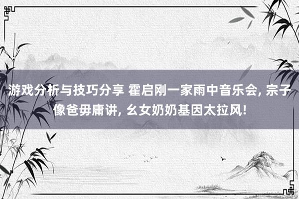 游戏分析与技巧分享 霍启刚一家雨中音乐会, 宗子像爸毋庸讲, 幺女奶奶基因太拉风!