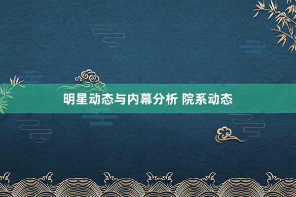 明星动态与内幕分析 院系动态