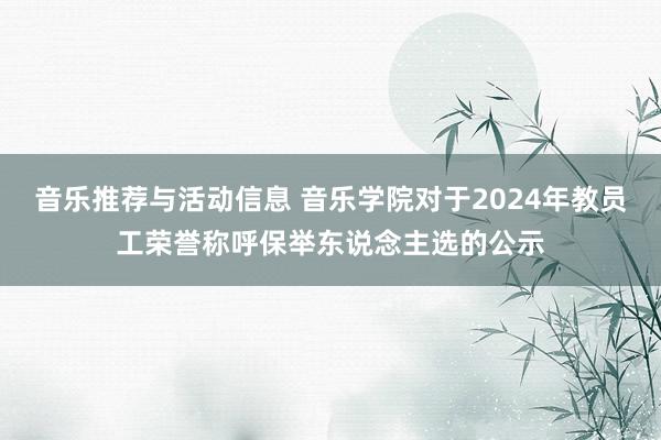 音乐推荐与活动信息 音乐学院对于2024年教员工荣誉称呼保举东说念主选的公示