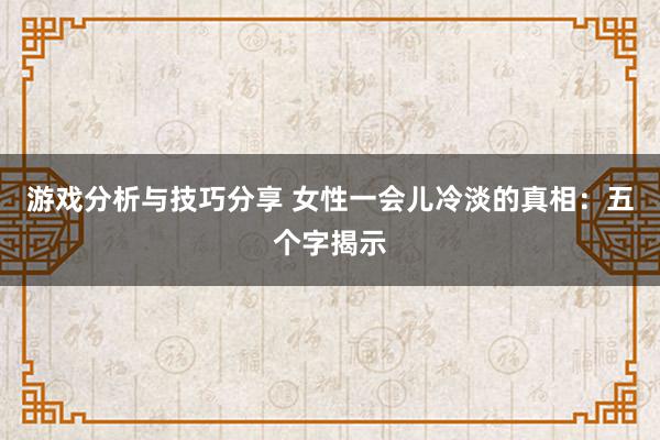 游戏分析与技巧分享 女性一会儿冷淡的真相：五个字揭示