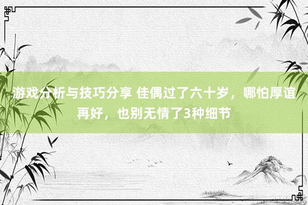 游戏分析与技巧分享 佳偶过了六十岁，哪怕厚谊再好，也别无情了3种细节