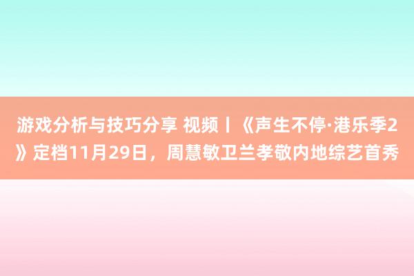 游戏分析与技巧分享 视频丨《声生不停·港乐季2》定档11月29日，周慧敏卫兰孝敬内地综艺首秀