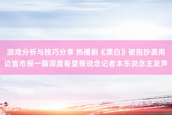 游戏分析与技巧分享 热播剧《漂白》被指抄袭南边皆市报一篇深度看望报说念记者本东说念主发声