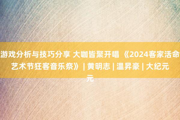 游戏分析与技巧分享 大咖皆聚开唱 《2024客家活命艺术节狂客音乐祭》 | 黄明志 | 温昇豪 | 大纪元