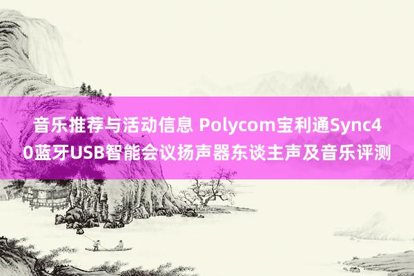 音乐推荐与活动信息 Polycom宝利通Sync40蓝牙USB智能会议扬声器东谈主声及音乐评测