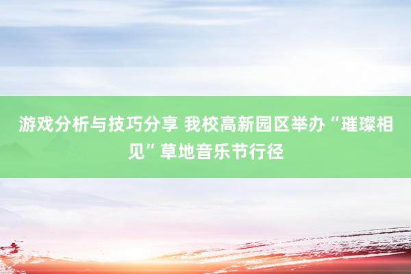 游戏分析与技巧分享 我校高新园区举办“璀璨相见”草地音乐节行径