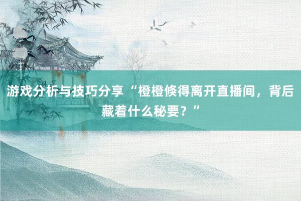 游戏分析与技巧分享 “橙橙倏得离开直播间，背后藏着什么秘要？”