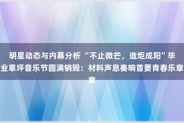 明星动态与内幕分析 “不止微芒，造炬成阳”毕业草坪音乐节圆满销毁：材料声息奏响首要青春乐章