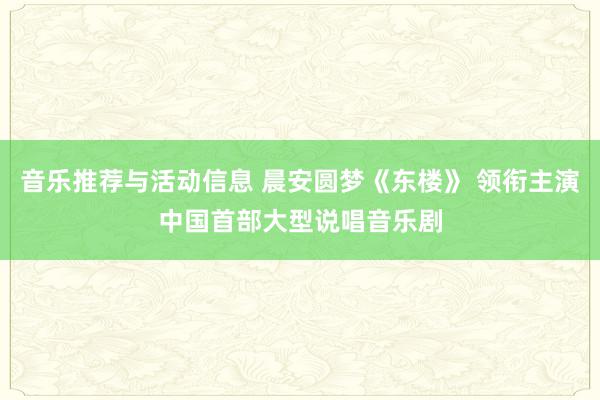 音乐推荐与活动信息 晨安圆梦《东楼》 领衔主演中国首部大型说唱音乐剧