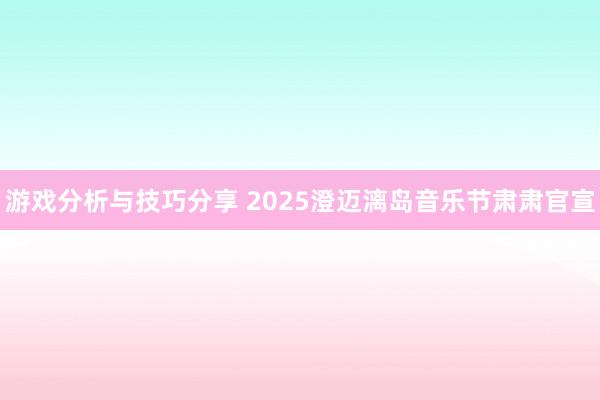 游戏分析与技巧分享 2025澄迈漓岛音乐节肃肃官宣