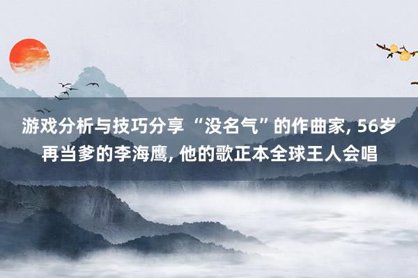 游戏分析与技巧分享 “没名气”的作曲家, 56岁再当爹的李海鹰, 他的歌正本全球王人会唱