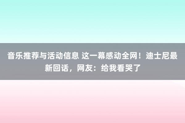 音乐推荐与活动信息 这一幕感动全网！迪士尼最新回话，网友：给我看哭了