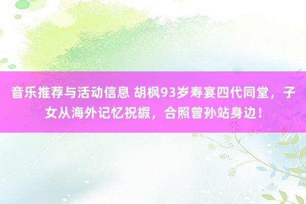 音乐推荐与活动信息 胡枫93岁寿宴四代同堂，子女从海外记忆祝嘏，合照曾孙站身边！