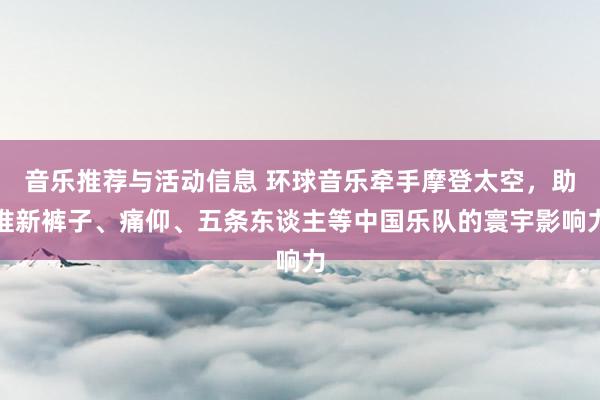 音乐推荐与活动信息 环球音乐牵手摩登太空，助推新裤子、痛仰、五条东谈主等中国乐队的寰宇影响力