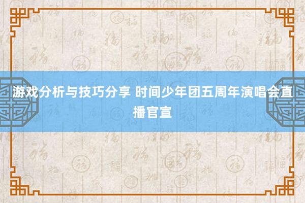 游戏分析与技巧分享 时间少年团五周年演唱会直播官宣