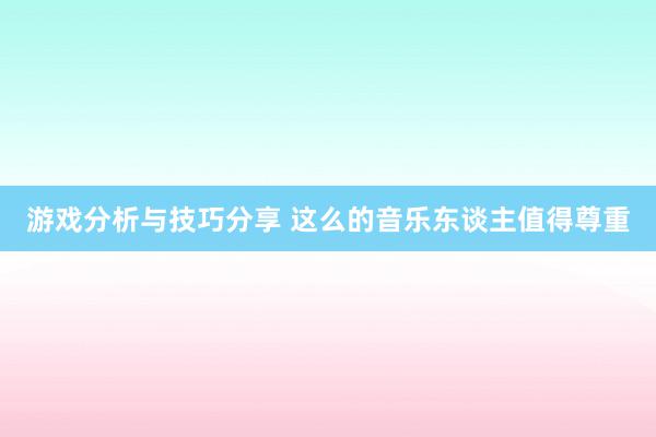 游戏分析与技巧分享 这么的音乐东谈主值得尊重