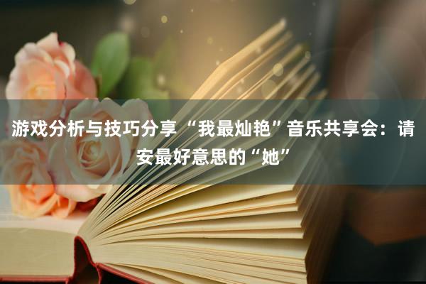 游戏分析与技巧分享 “我最灿艳”音乐共享会：请安最好意思的“她”