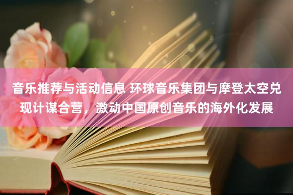 音乐推荐与活动信息 环球音乐集团与摩登太空兑现计谋合营，激动中国原创音乐的海外化发展