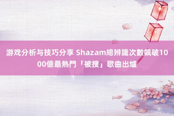 游戏分析与技巧分享 Shazam總辨識次數飆破1000億　最熱門「被搜」歌曲出爐