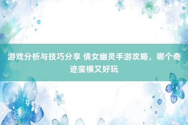 游戏分析与技巧分享 倩女幽灵手游攻略，哪个奇迹蛮横又好玩