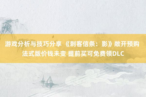 游戏分析与技巧分享 《刺客信条：影》敞开预购 法式版价钱未变 提前买可免费领DLC