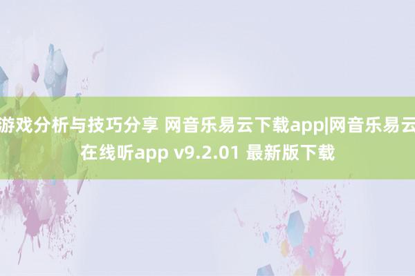 游戏分析与技巧分享 网音乐易云下载app|网音乐易云在线听app v9.2.01 最新版下载