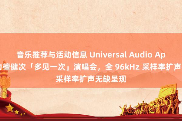 音乐推荐与活动信息 Universal Audio Apollo 助力檀健次「多见一次」演唱会，全 96kHz 采样率扩声无缺呈现