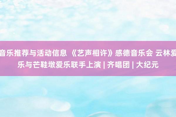 音乐推荐与活动信息 《艺声相许》感德音乐会 云林爱乐与芒鞋墩爱乐联手上演 | 齐唱团 | 大纪元