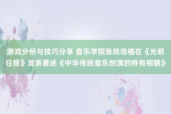 游戏分析与技巧分享 音乐学院张燚培植在《光明日报》发表著述《中华传统音乐创演的特有相貌》