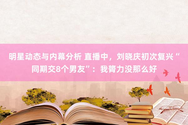 明星动态与内幕分析 直播中，刘晓庆初次复兴“同期交8个男友”：我膂力没那么好