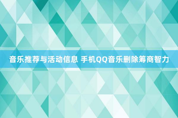 音乐推荐与活动信息 手机QQ音乐删除筹商智力