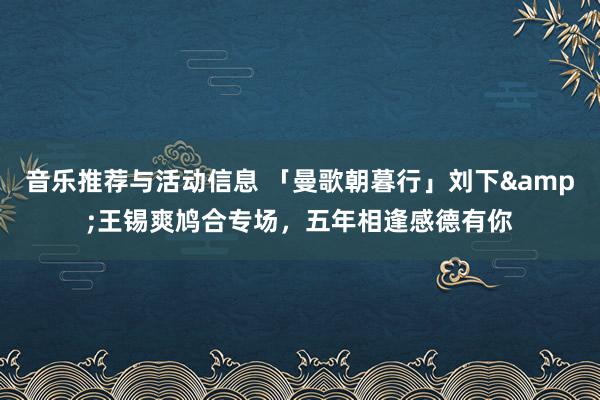 音乐推荐与活动信息 「曼歌朝暮行」刘下&王锡爽鸠合专场，五年相逢感德有你